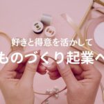 【ものづくりで起業】技術と資格を好きと得意にプラスして